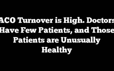ACO Turnover is High. Doctors Have Few Patients, and Those Patients are Unusually Healthy