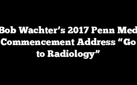 Bob Wachter’s 2017 Penn Med Commencement Address “Go to Radiology”