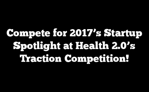 Compete for 2017’s Startup Spotlight at Health 2.0’s Traction Competition!