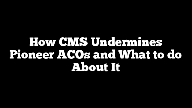 How CMS Undermines Pioneer ACOs and What to do About It