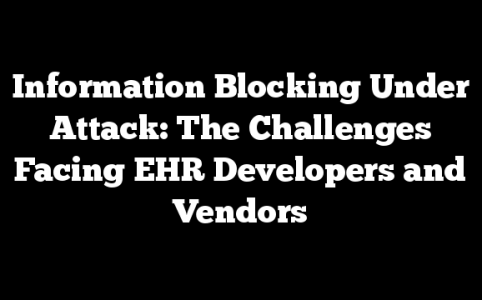 Information Blocking Under Attack: The Challenges Facing EHR Developers and Vendors