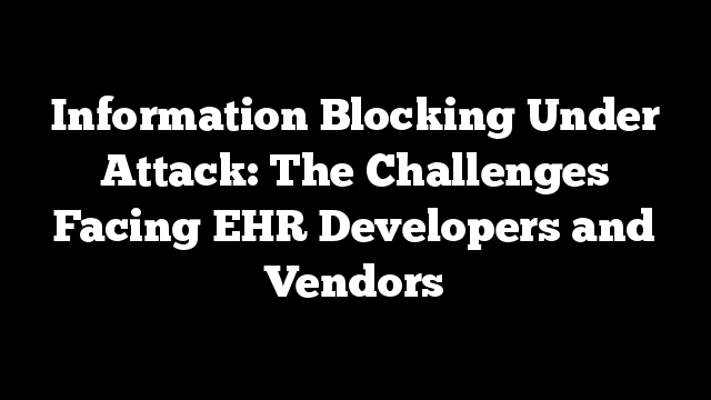 Information Blocking Under Attack: The Challenges Facing EHR Developers and Vendors