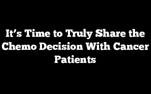 It’s Time to Truly Share the Chemo Decision With Cancer Patients