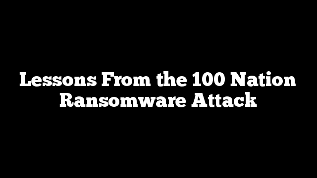 Lessons From the 100 Nation Ransomware Attack