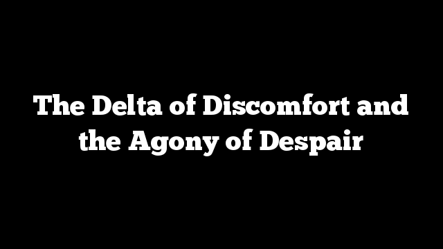 The Delta of Discomfort and  the Agony of Despair