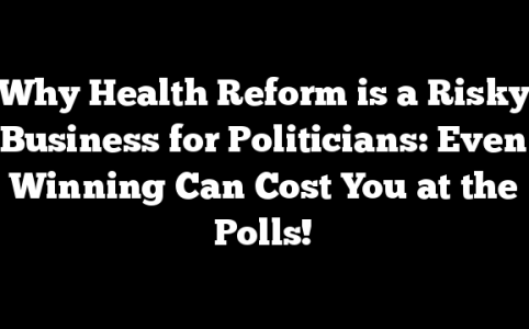 Why Health Reform is a  Risky Business for Politicians: Even Winning Can Cost You at the Polls!
