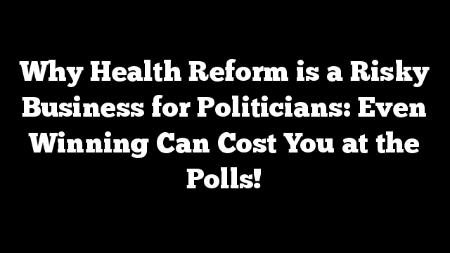 Why Health Reform is a  Risky Business for Politicians: Even Winning Can Cost You at the Polls!