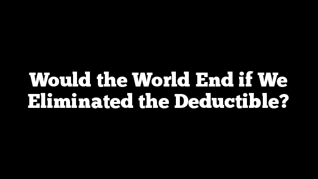 Would the World End if We Eliminated the Deductible?