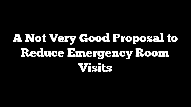 A Not Very Good Proposal to Reduce Emergency Room Visits