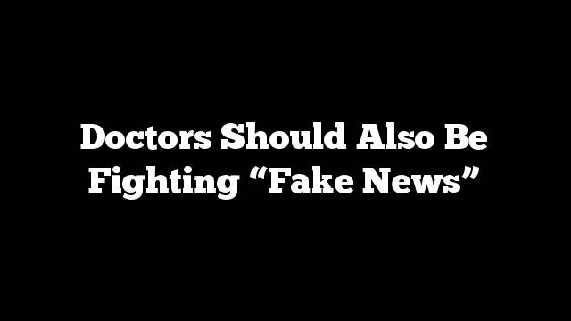 Doctors Should Also Be Fighting “Fake News”