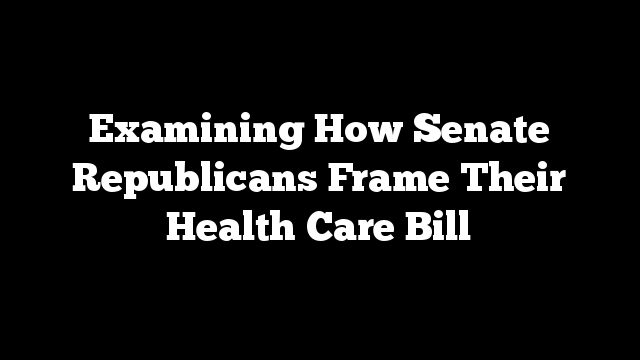 Examining How Senate Republicans Frame Their Health Care Bill