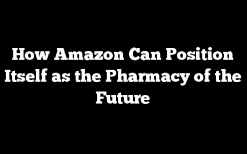 How Amazon Can Position Itself as the Pharmacy of the Future
