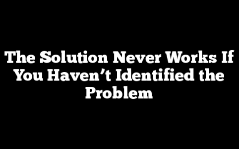 The Solution Never Works If You Haven’t Identified the Problem
