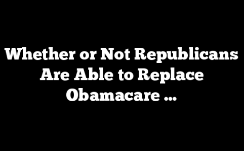 Whether or Not Republicans Are Able to Replace Obamacare …