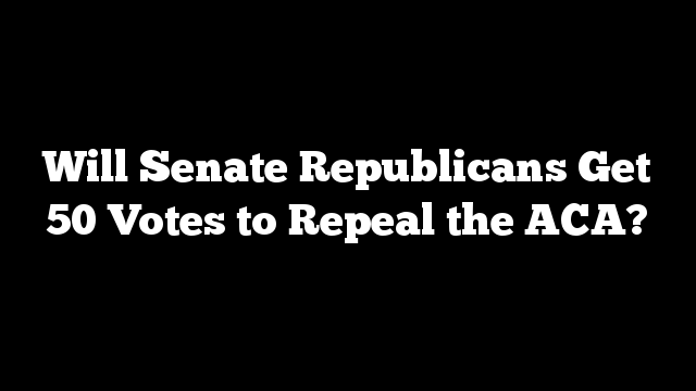 Will Senate Republicans Get 50 Votes to Repeal the ACA?