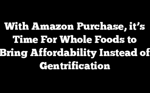 With Amazon Purchase, it’s Time For Whole Foods to Bring Affordability Instead of Gentrification