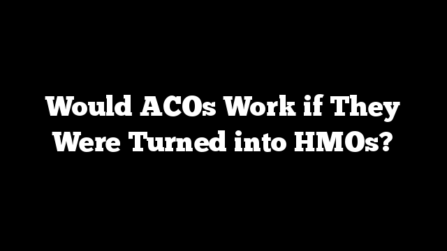 Would ACOs Work if They Were Turned into HMOs?