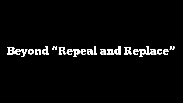 Beyond “Repeal and Replace”