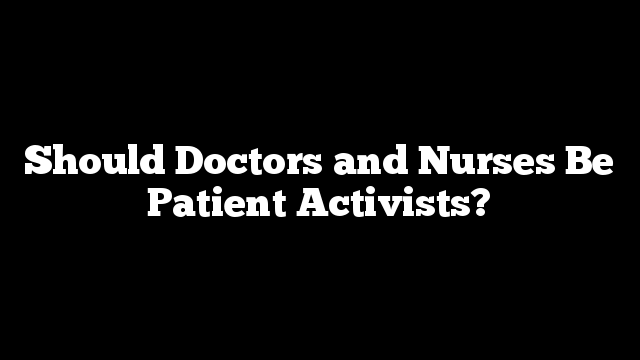 Should Doctors and Nurses Be Patient Activists?