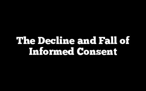 The Decline and Fall of Informed Consent