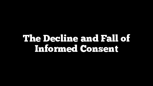 The Decline and Fall of Informed Consent