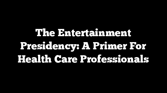 The Entertainment Presidency: A Primer For Health Care Professionals