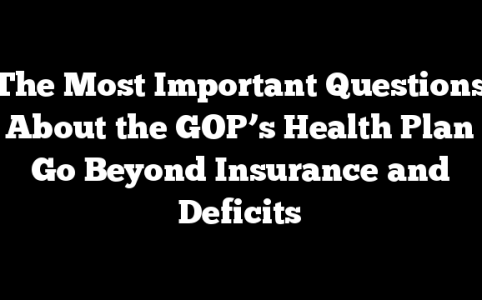 The Most Important Questions About the GOP’s Health Plan Go Beyond Insurance and Deficits