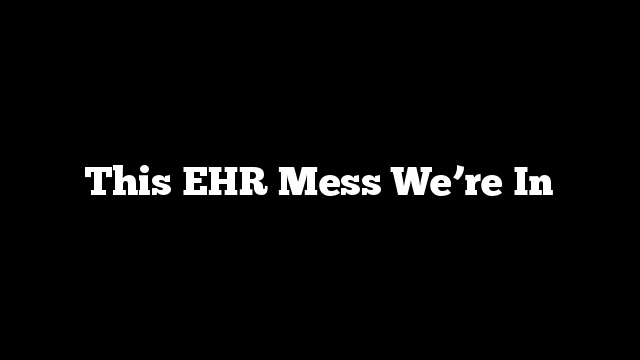 This EHR Mess We’re In