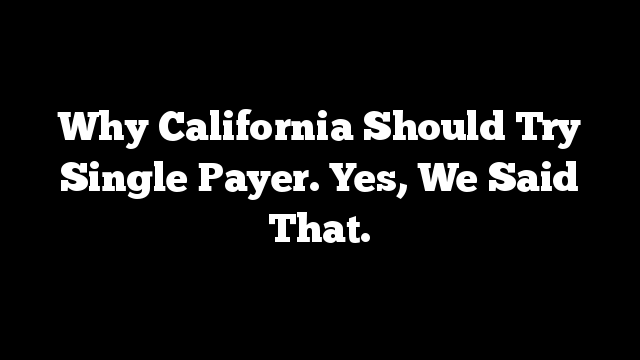 Why California Should Try Single Payer. Yes, We Said That.