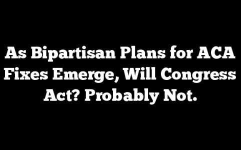 As Bipartisan Plans for ACA Fixes Emerge, Will Congress Act? Probably Not.