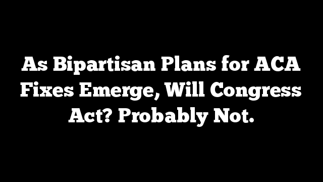 As Bipartisan Plans for ACA Fixes Emerge, Will Congress Act? Probably Not.