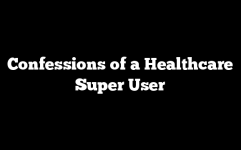 Confessions of a Healthcare Super User