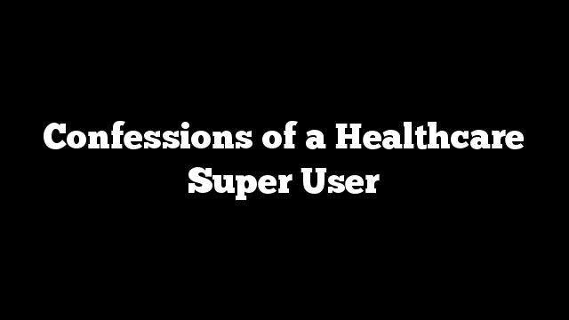 Confessions of a Healthcare Super User
