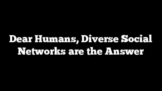 Dear Humans, Diverse Social Networks are the Answer