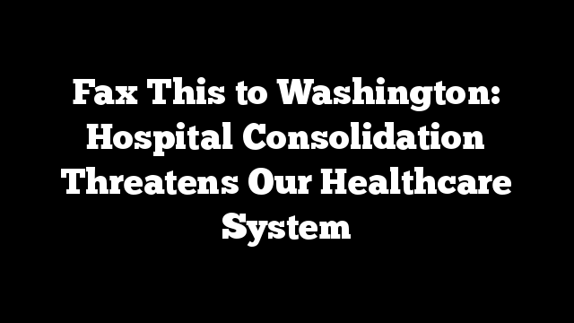 Fax This to Washington: Hospital Consolidation Threatens Our Healthcare System