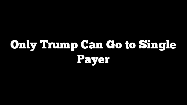 Only Trump Can Go to Single Payer