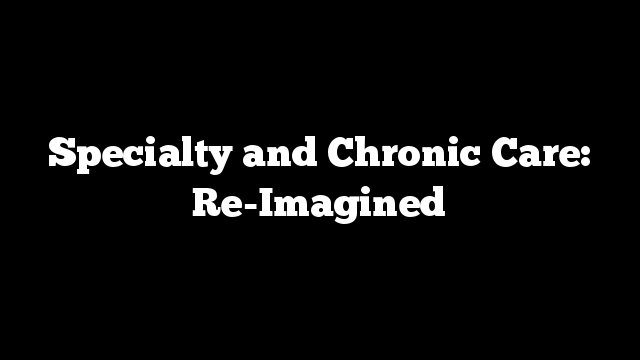 Specialty and Chronic Care: Re-Imagined