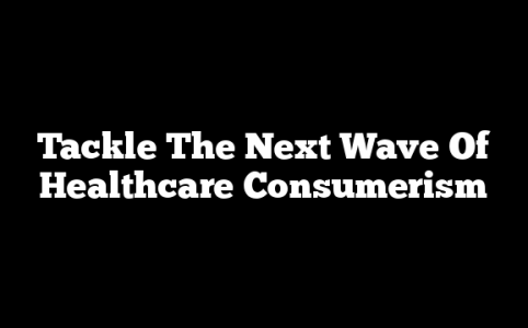 Tackle The Next Wave Of Healthcare Consumerism