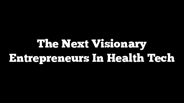 The Next Visionary Entrepreneurs In Health Tech