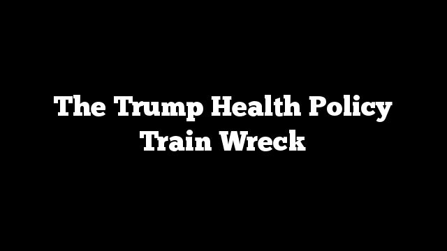 The Trump Health Policy Train Wreck