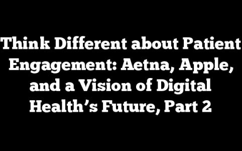 Think Different about Patient Engagement: Aetna, Apple, and a Vision of Digital Health’s Future, Part 2