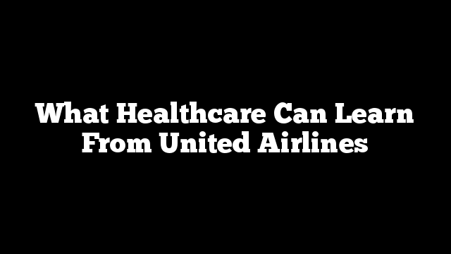 What Healthcare Can Learn From United Airlines