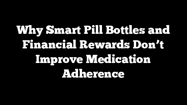 Why Smart Pill Bottles and Financial Rewards Don’t Improve Medication Adherence