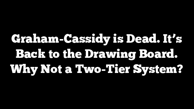 Graham-Cassidy is Dead. It’s Back to the Drawing Board. Why Not a Two-Tier System?