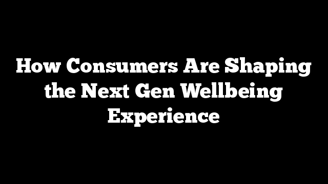 How Consumers Are Shaping the Next Gen Wellbeing Experience