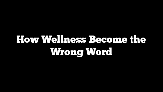 How Wellness Become the Wrong Word