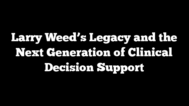 Larry Weed’s Legacy and the Next Generation of Clinical Decision Support