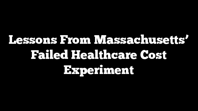 Lessons From Massachusetts’ Failed Healthcare Cost Experiment