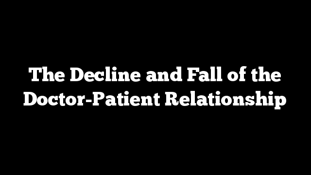The Decline and Fall of the Doctor-Patient Relationship