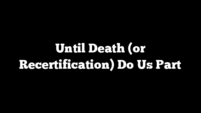 Until Death (or Recertification) Do Us Part